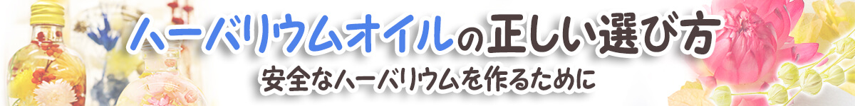 ハーバリウムオイルの正しい選び方（安全なハーバリウムをつくるために）