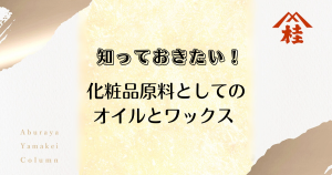 知っておきたい！化粧品原料としてのオイルとワックス